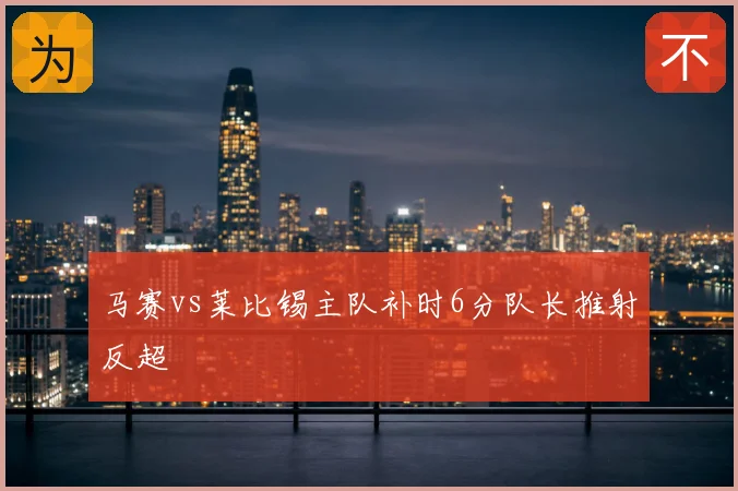 马赛vs莱比锡主队补时6分队长推射反超
