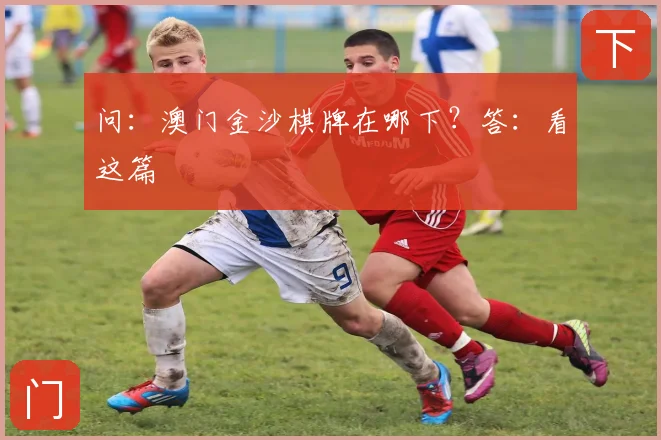 问：澳门金沙棋牌在哪下？答：看这篇