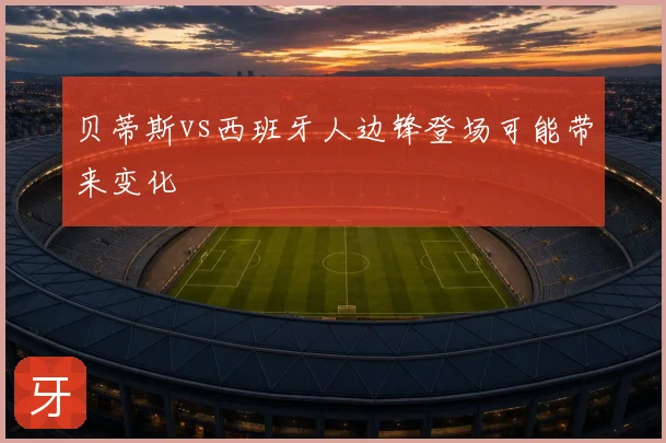 贝蒂斯vs西班牙人边锋登场可能带来变化
