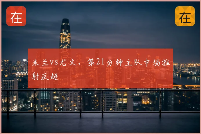 米兰vs尤文,第21分钟主队中场推射反超