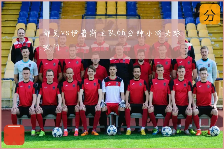 都灵vs伊普斯主队66分钟小将头球破门