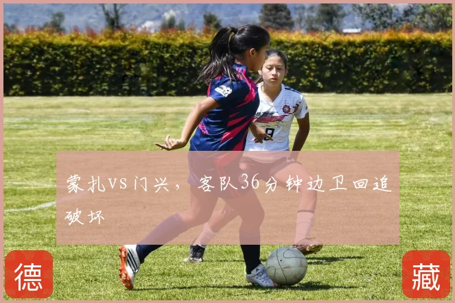 蒙扎vs门兴，客队36分钟边卫回追破坏