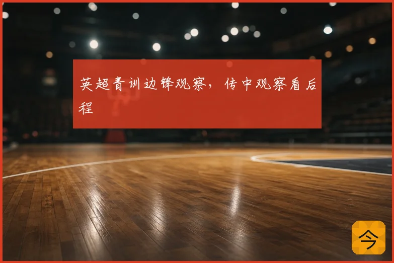 英超青训边锋观察，传中观察看后程